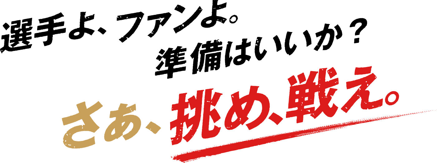 選手よ、ファンよ。準備はいいか? さあ、挑め、戦え。